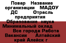 Повар › Название организации ­ МАДОУ ДС № 100 › Отрасль предприятия ­ Образование, наука › Минимальный оклад ­ 11 000 - Все города Работа » Вакансии   . Алтайский край,Алейск г.